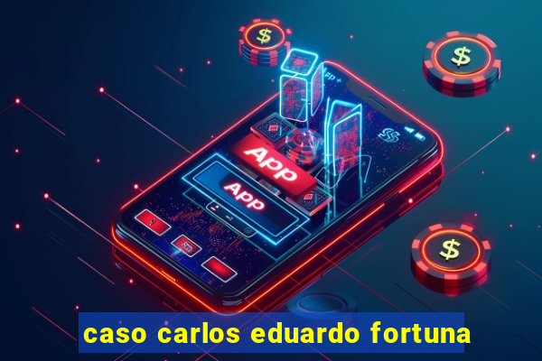 caso carlos eduardo fortuna